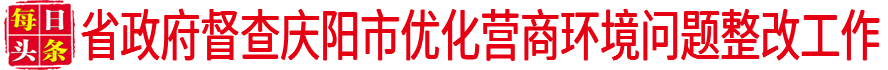 省政府督查慶陽市優(yōu)化營(yíng)商環(huán)境問題整改工作